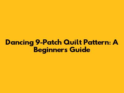 Dancing 9-Patch Quilt Pattern: A Beginner's Guide