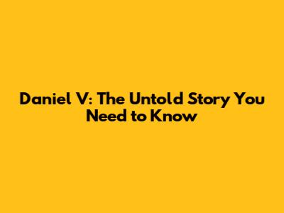 Daniel V: The Untold Story You Need to Know