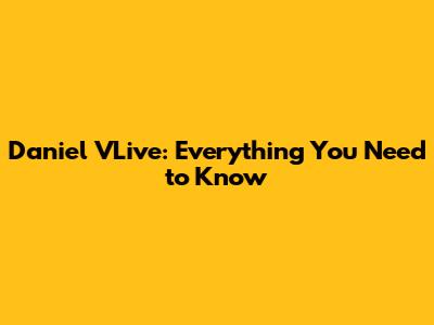 Daniel VLive: Everything You Need to Know