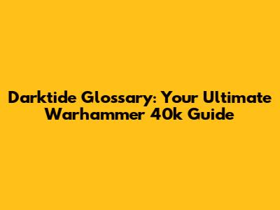 Darktide Glossary: Your Ultimate Warhammer 40k Guide