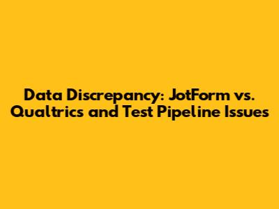 Data Discrepancy: JotForm vs. Qualtrics and Test Pipeline Issues