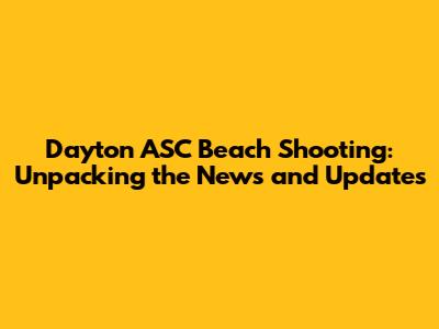 Dayton ASC Beach Shooting: Unpacking the News and Updates