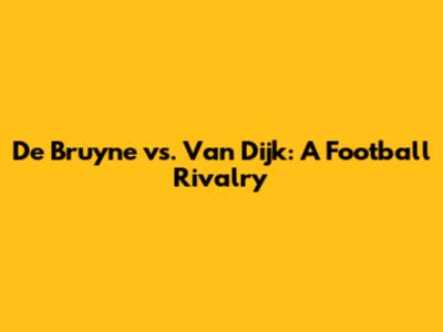 De Bruyne vs. Van Dijk: A Football Rivalry