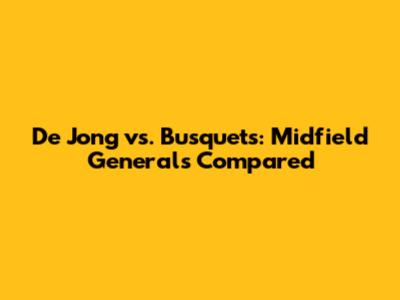 De Jong vs. Busquets: Midfield Generals Compared