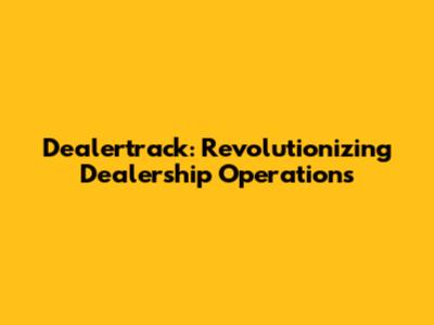 Dealertrack: Revolutionizing Dealership Operations