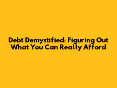 Debt Demystified: Figuring Out What You Can Really Afford
