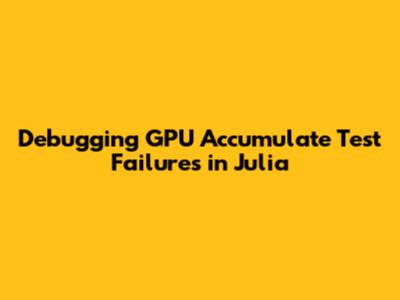 Debugging GPU Accumulate Test Failures in Julia