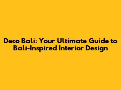 Deco Bali: Your Ultimate Guide to Bali-Inspired Interior Design