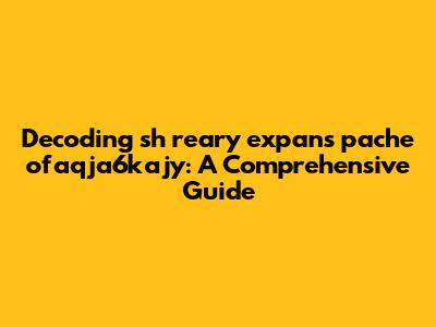 Decoding 'sh reary expans pache ofaqja6kajy': A Comprehensive Guide