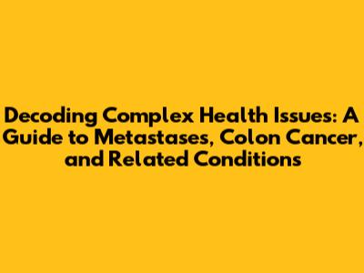 Decoding Complex Health Issues: A Guide to Metastases, Colon Cancer, and Related Conditions