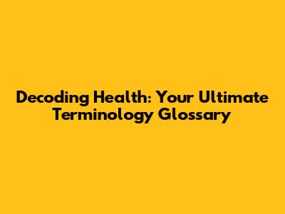 Decoding Health: Your Ultimate Terminology Glossary