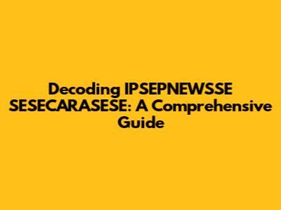 Decoding IPSEPNEWSSE SESECARASESE: A Comprehensive Guide