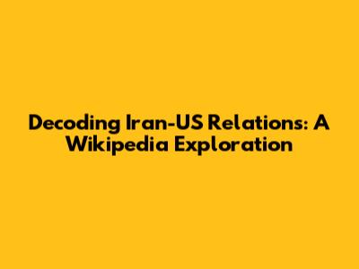 Decoding Iran-US Relations: A Wikipedia Exploration