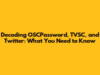 Decoding OSCPassword, TVSC, and Twitter: What You Need to Know