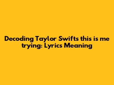 Decoding Taylor Swift's 'this is me trying': Lyrics Meaning