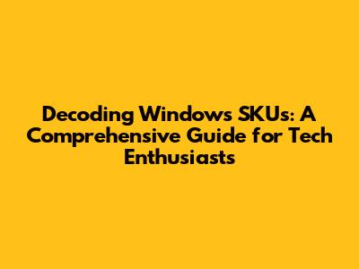 Decoding Windows SKUs: A Comprehensive Guide for Tech Enthusiasts