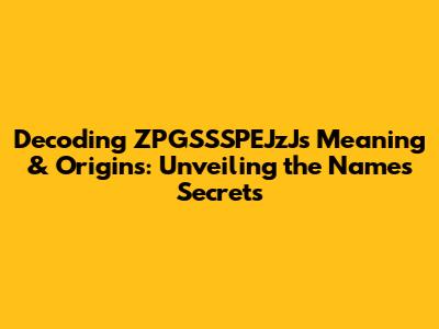 Decoding ZPGSSSPEJzJ's Meaning & Origins: Unveiling the Name's Secrets