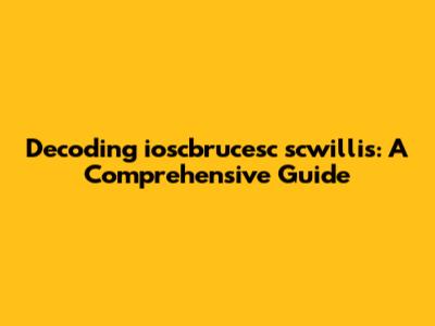 Decoding ioscbrucesc scwillis: A Comprehensive Guide