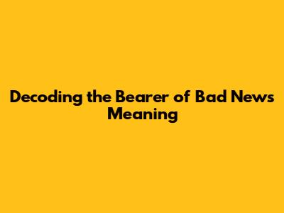 Decoding the "Bearer of Bad News" Meaning