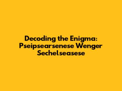 Decoding the Enigma: Pseipsearsenese Wenger Sechelseasese
