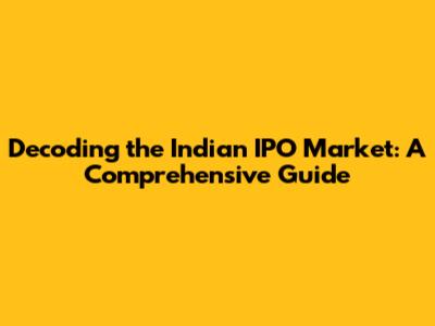 Decoding the Indian IPO Market: A Comprehensive Guide