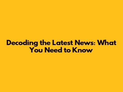 Decoding the Latest News: What You Need to Know