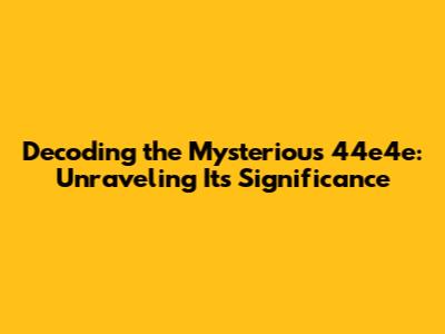 Decoding the Mysterious 44e4e: Unraveling Its Significance