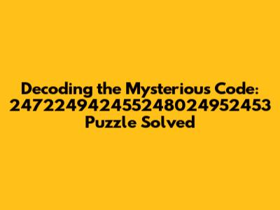 Decoding the Mysterious Code: 247224942455248024952453 Puzzle Solved