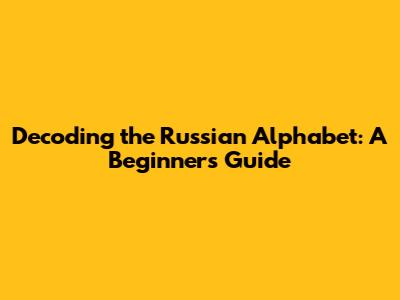 Decoding the Russian Alphabet: A Beginner's Guide