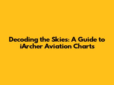 Decoding the Skies: A Guide to iArcher Aviation Charts