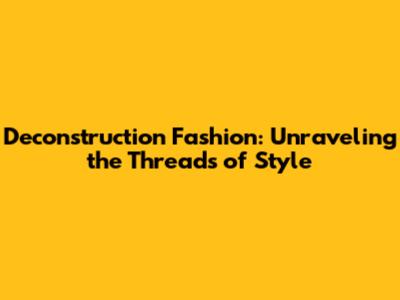 Deconstruction Fashion: Unraveling the Threads of Style