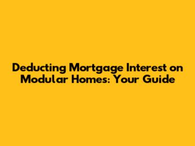 Deducting Mortgage Interest on Modular Homes: Your Guide