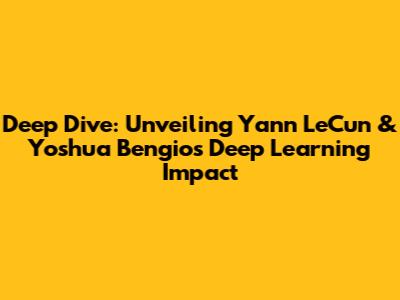 Deep Dive: Unveiling Yann LeCun & Yoshua Bengio's Deep Learning Impact