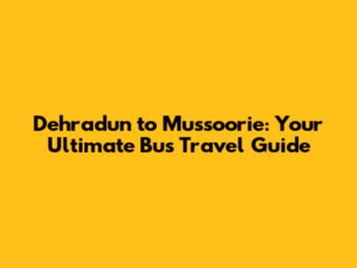 Dehradun to Mussoorie: Your Ultimate Bus Travel Guide