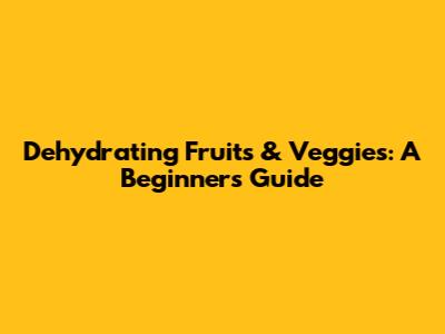 Dehydrating Fruits & Veggies: A Beginner's Guide