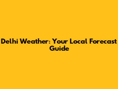 Delhi Weather: Your Local Forecast Guide