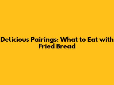 Delicious Pairings: What to Eat with Fried Bread