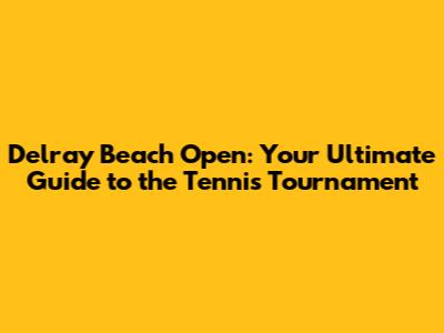 Delray Beach Open: Your Ultimate Guide to the Tennis Tournament