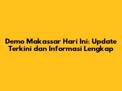 Demo Makassar Hari Ini: Update Terkini dan Informasi Lengkap