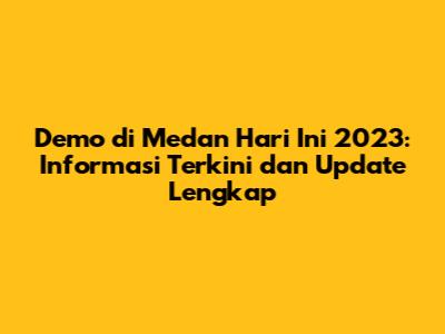 Demo di Medan Hari Ini 2023: Informasi Terkini dan Update Lengkap
