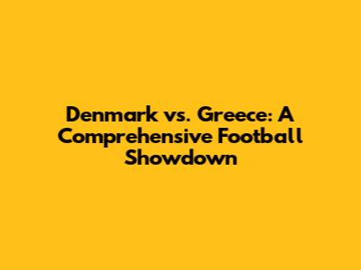 Denmark vs. Greece: A Comprehensive Football Showdown