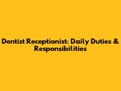 Dentist Receptionist: Daily Duties & Responsibilities