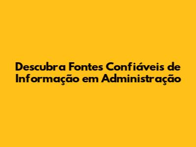 Descubra Fontes Confiáveis de Informação em Administração