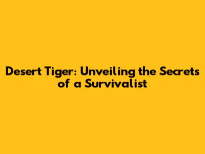 Desert Tiger: Unveiling the Secrets of a Survivalist