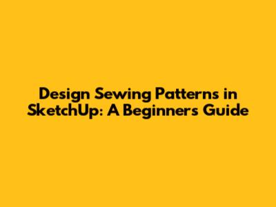 Design Sewing Patterns in SketchUp: A Beginner's Guide