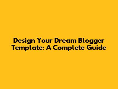 Design Your Dream Blogger Template: A Complete Guide