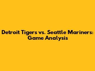 Detroit Tigers vs. Seattle Mariners: Game Analysis