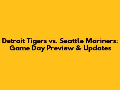 Detroit Tigers vs. Seattle Mariners: Game Day Preview & Updates