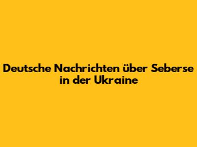 Deutsche Nachrichten über Seberse in der Ukraine