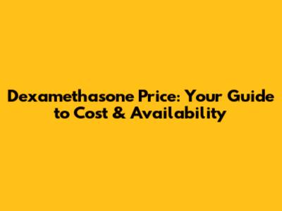 Dexamethasone Price: Your Guide to Cost & Availability